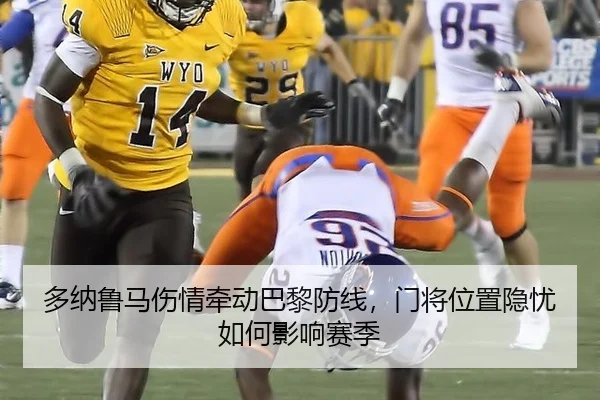 多纳鲁马伤情牵动巴黎防线，门将位置隐忧如何影响赛季